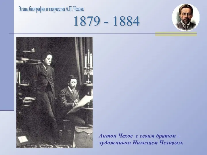 Этапы биографии и творчества А.П. Чехова 1879 - 1884 Антон Чехов с своим