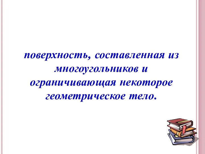 Многогранник – поверхность, составленная из многоугольников и ограничивающая некоторое геометрическое тело.