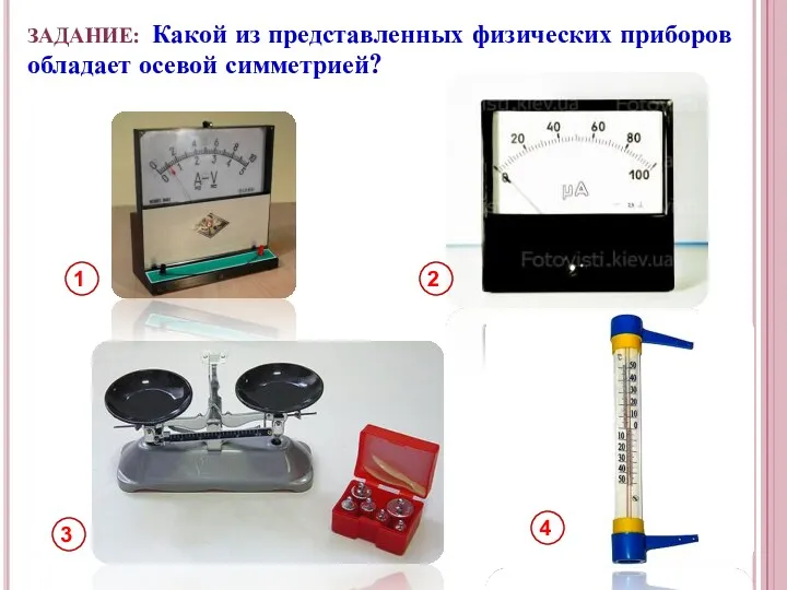 ЗАДАНИЕ: Какой из представленных физических приборов обладает осевой симметрией? 1 2 4 3