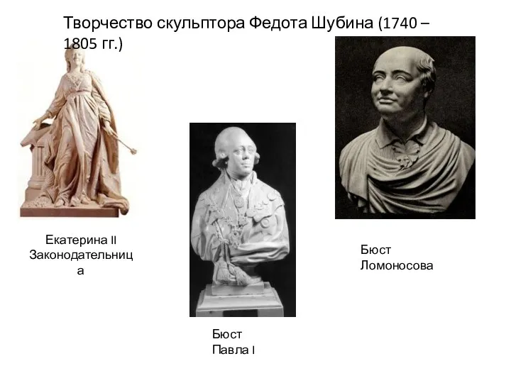 Творчество скульптора Федота Шубина (1740 – 1805 гг.) Екатерина II Законодательница Бюст Ломоносова Бюст Павла I