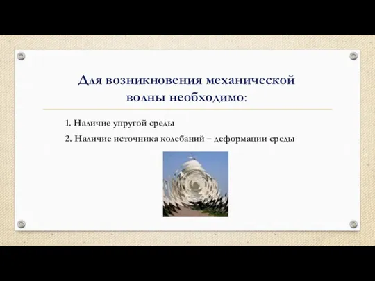 Для возникновения механической волны необходимо: 1. Наличие упругой среды 2. Наличие источника колебаний – деформации среды