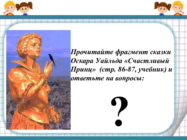 ? Прочитайте фрагмент сказки Оскара Уайльда «Счастливый Принц» (стр. 86-87, учебник) и ответьте на вопросы: