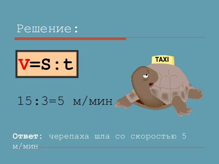 Решение: 15:3=5 м/мин Ответ: черепаха шла со скоростью 5 м/мин V=S:t