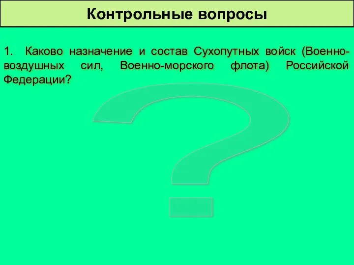 ? Контрольные вопросы 1. Каково назначение и состав Сухопутных войск (Военно-воздушных сил, Военно-морского флота) Российской Федерации?