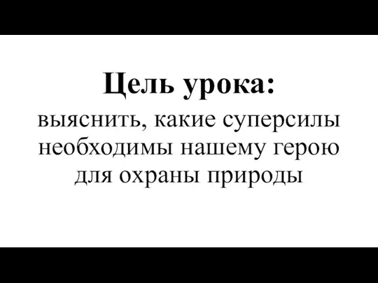 Цель урока: выяснить, какие суперсилы необходимы нашему герою для охраны природы