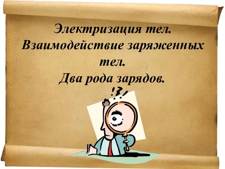 Электризация тел. Взаимодействие заряженных тел. Два рода зарядов.