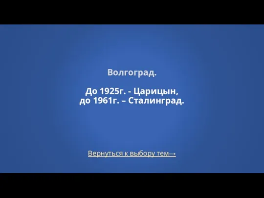 Волгоград. До 1925г. - Царицын, до 1961г. – Сталинград. Вернуться к выбору тем→