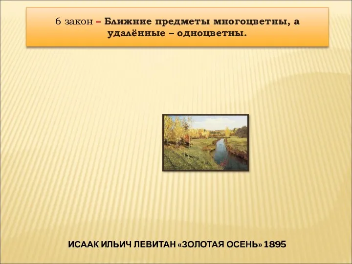 ИСААК ИЛЬИЧ ЛЕВИТАН «ЗОЛОТАЯ ОСЕНЬ» 1895 6 закон – Ближние предметы многоцветны, а удалённые – одноцветны.