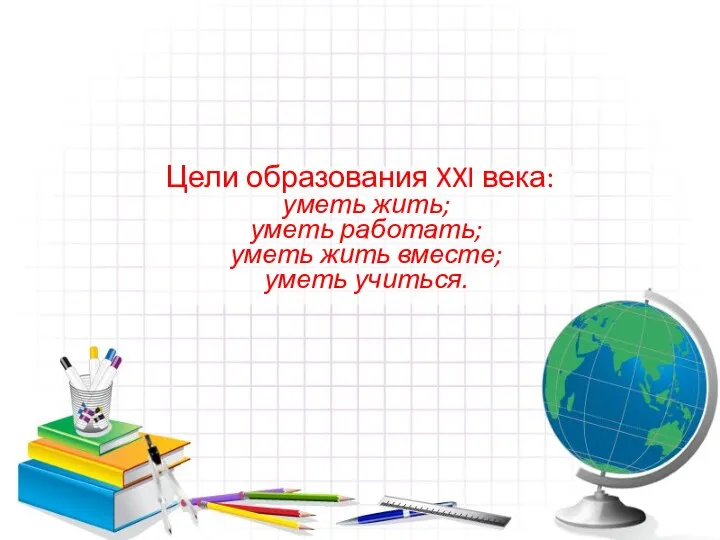 Цели образования XXI века: уметь жить; уметь работать; уметь жить вместе; уметь учиться.