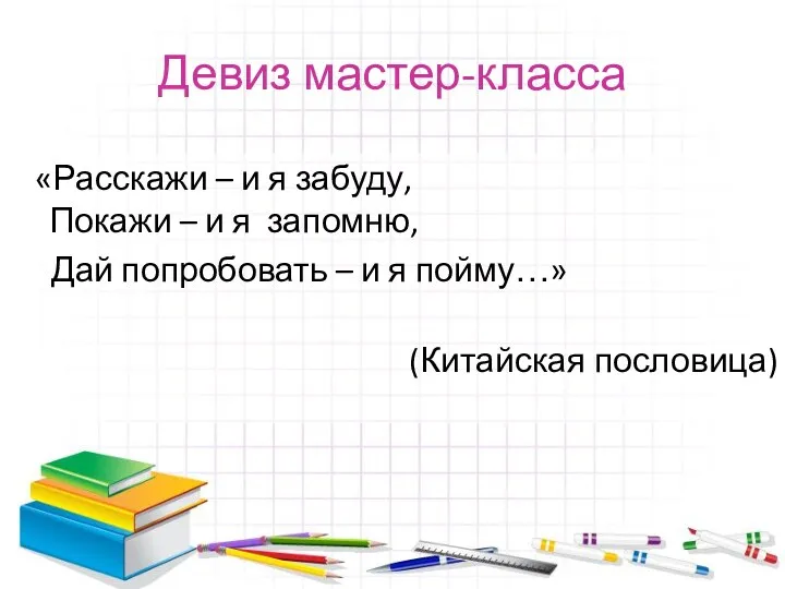 Девиз мастер-класса «Расскажи – и я забуду, Покажи – и