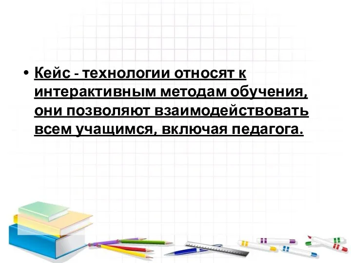 Кейс - технологии относят к интерактивным методам обучения, они позволяют взаимодействовать всем учащимся, включая педагога.