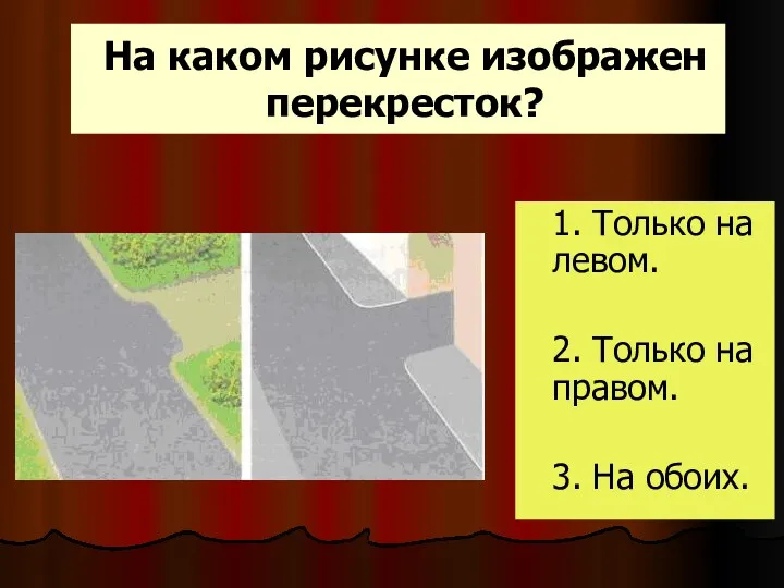 На каком рисунке изображен перекресток? 1. Только на левом. 2. Только на правом. 3. На обоих.