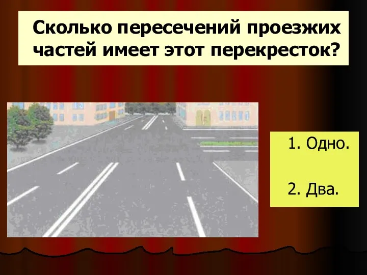 Сколько пересечений проезжих частей имеет этот перекресток? 1. Одно. 2. Два.