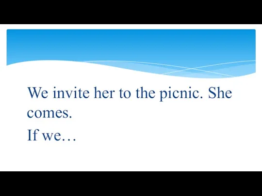 We invite her to the picnic. She comes. If we…