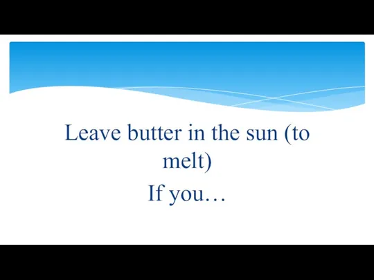 Leave butter in the sun (to melt) If you…