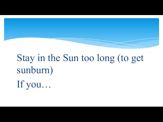 Stay in the Sun too long (to get sunburn) If you…