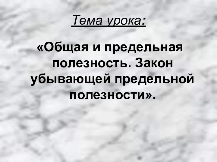 Тема урока: «Общая и предельная полезность. Закон убывающей предельной полезности».