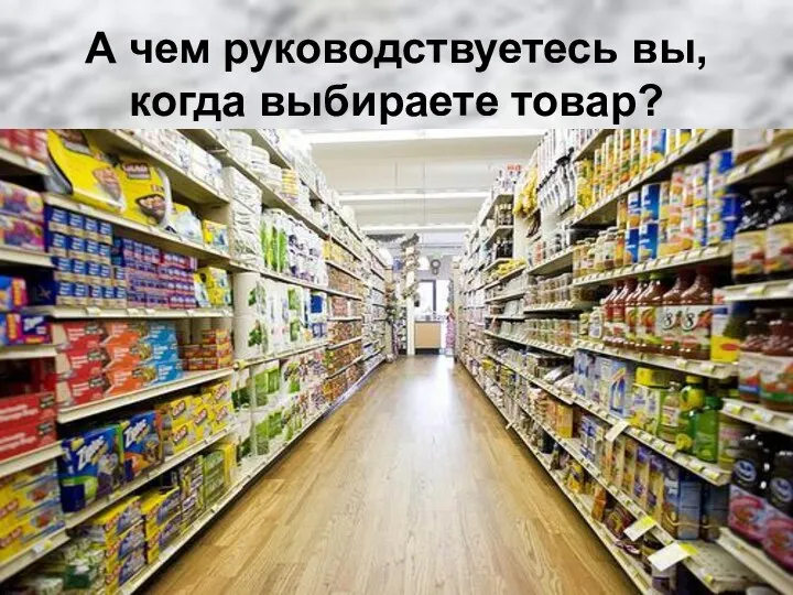 А чем руководствуетесь вы, когда выбираете товар?