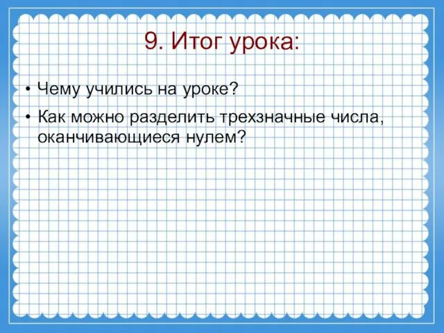 9. Итог урока: Чему учились на уроке? Как можно разделить трехзначные числа, оканчивающиеся нулем?