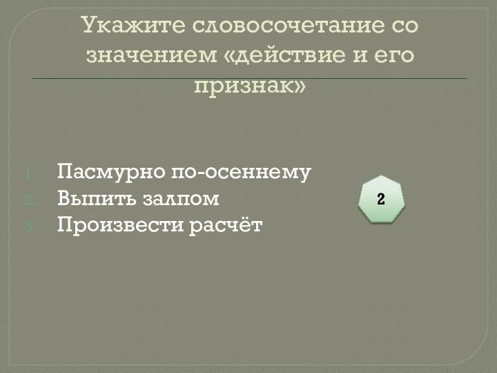 Укажите словосочетание со значением «действие и его признак» Пасмурно по-осеннему Выпить залпом Произвести расчёт 2