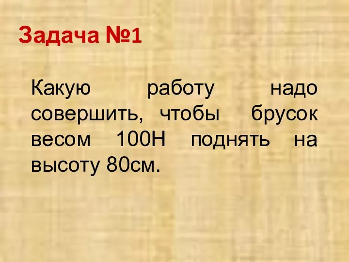 Задача №1 Какую работу надо совершить, чтобы брусок весом 100Н поднять на высоту 80см.