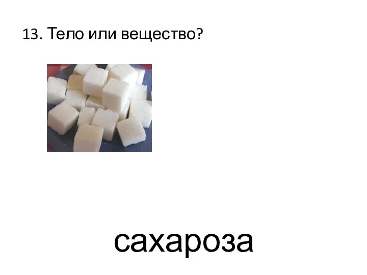 13. Тело или вещество? сахароза