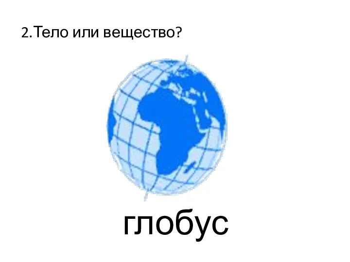 2.Тело или вещество? глобус