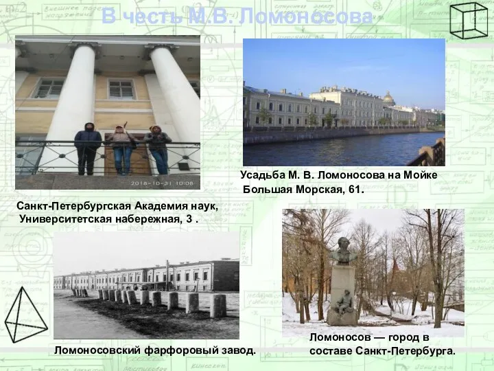 В честь М.В. Ломоносова названы: Ломоносов — город в составе Санкт-Петербурга. Санкт-Петербургская Академия