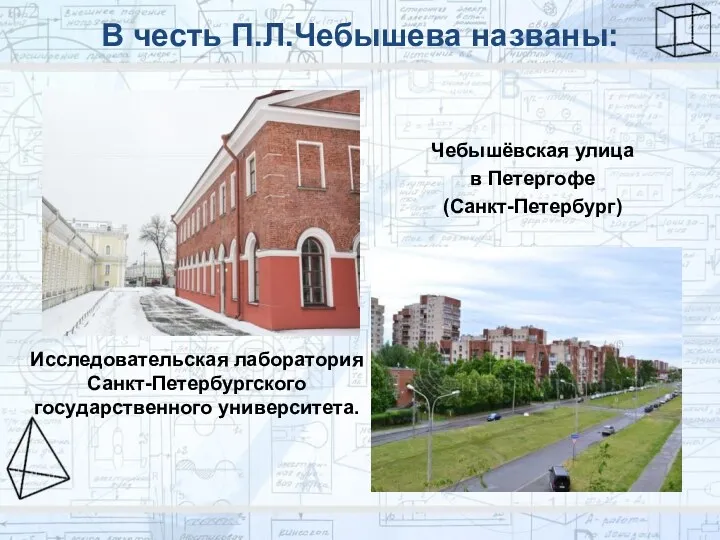 В честь П.Л.Чебышева названы: Исследовательская лаборатория Санкт-Петербургского государственного университета. Чебышёвская улица в Петергофе (Санкт-Петербург)
