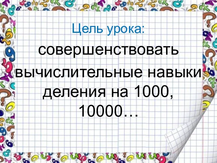 Цель урока: совершенствовать вычислительные навыки деления на 1000, 10000…