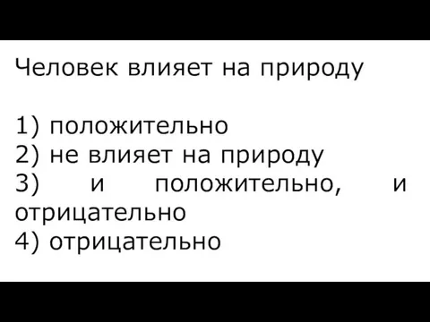 Человек влияет на природу 1) положительно 2) не влияет на