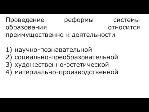 Проведение реформы системы образования относится преимущественно к деятельности 1) научно-познавательной 2) социально-преобразовательной 3) художественно-эстетической 4) материально-производственной