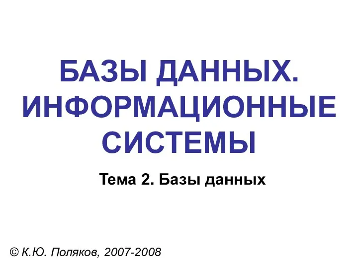 БАЗЫ ДАННЫХ. ИНФОРМАЦИОННЫЕ СИСТЕМЫ © К.Ю. Поляков, 2007-2008 Тема 2. Базы данных