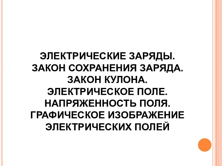 ЭЛЕКТРИЧЕСКИЕ ЗАРЯДЫ. ЗАКОН СОХРАНЕНИЯ ЗАРЯДА. ЗАКОН КУЛОНА. ЭЛЕКТРИЧЕСКОЕ ПОЛЕ. НАПРЯЖЕННОСТЬ ПОЛЯ. ГРАФИЧЕСКОЕ ИЗОБРАЖЕНИЕ ЭЛЕКТРИЧЕСКИХ ПОЛЕЙ