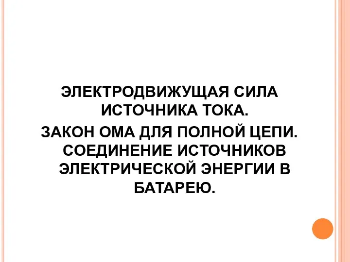 ЭЛЕКТРОДВИЖУЩАЯ СИЛА ИСТОЧНИКА ТОКА. ЗАКОН ОМА ДЛЯ ПОЛНОЙ ЦЕПИ. СОЕДИНЕНИЕ ИСТОЧНИКОВ ЭЛЕКТРИЧЕСКОЙ ЭНЕРГИИ В БАТАРЕЮ.