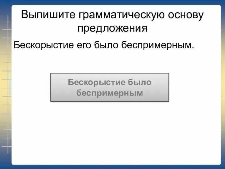 Выпишите грамматическую основу предложения Бескорыстие его было беспримерным. Бескорыстие было беспримерным