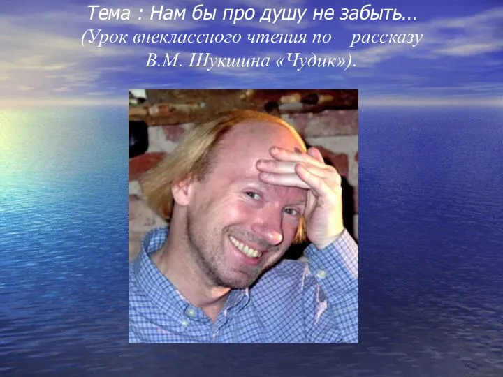 Тема : Нам бы про душу не забыть… (Урок внеклассного чтения по рассказу В.М. Шукшина «Чудик»).