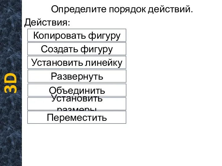 Определите порядок действий. Действия: 3D Объединить Установить размеры Переместить Развернуть Установить линейку Создать фигуру Копировать фигуру