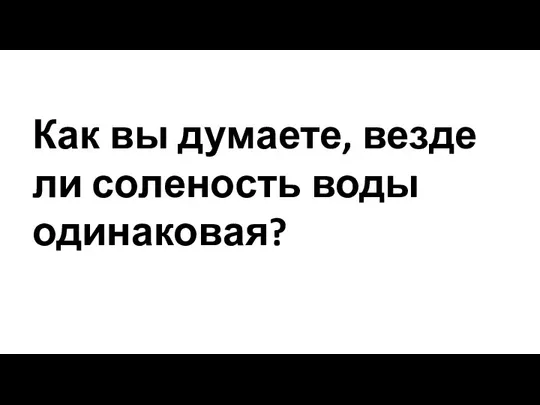 Как вы думаете, везде ли соленость воды одинаковая?