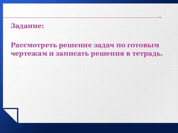 Задание: Рассмотреть решение задач по готовым чертежам и записать решения в тетрадь.