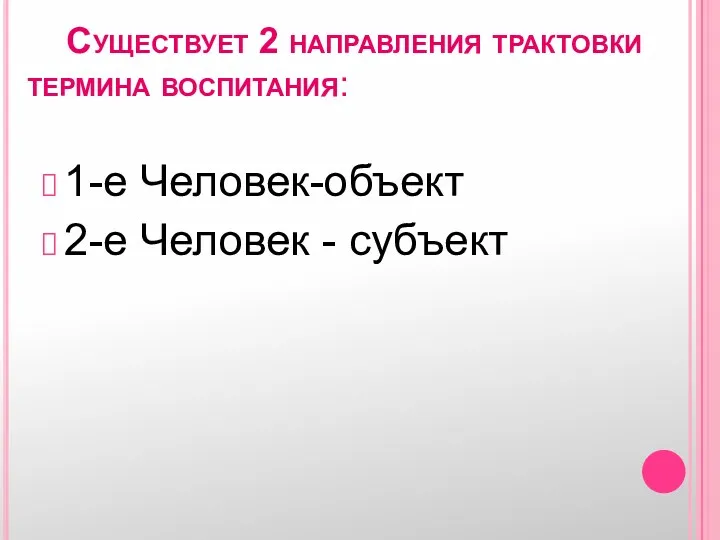 Существует 2 направления трактовки термина воспитания: 1-е Человек-объект 2-е Человек - субъект