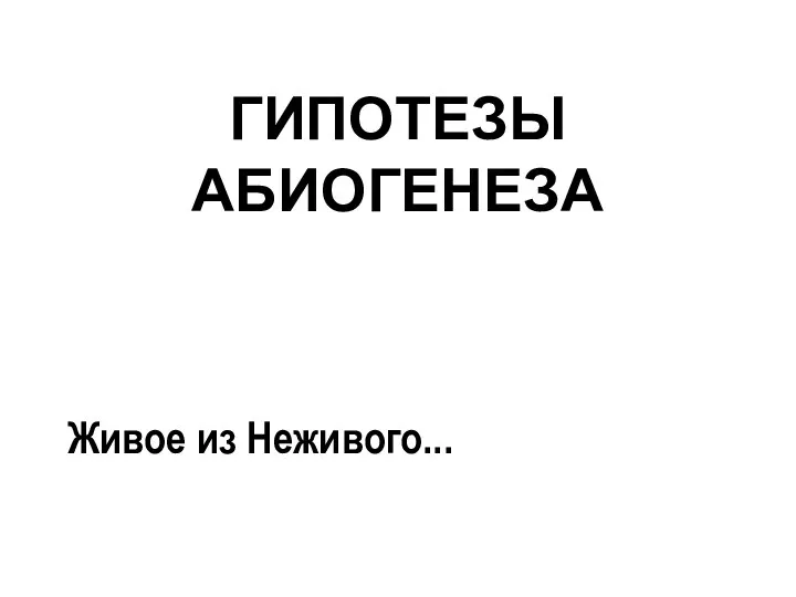 ГИПОТЕЗЫ АБИОГЕНЕЗА Живое из Неживого...