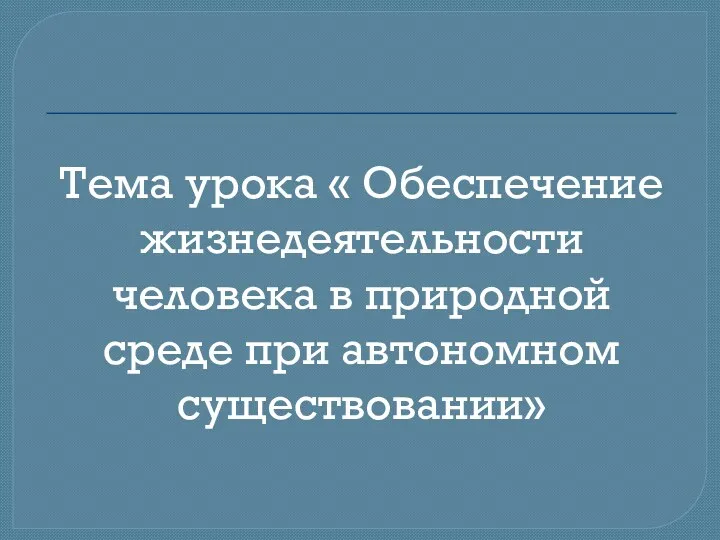 Тема урока « Обеспечение жизнедеятельности человека в природной среде при автономном существовании»