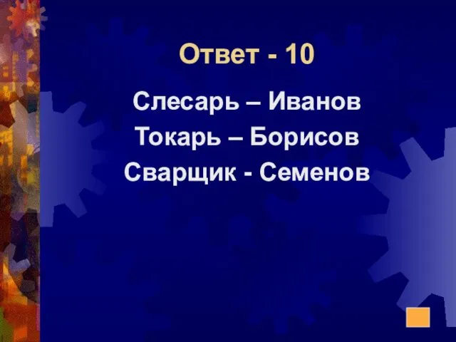 Ответ - 10 Слесарь – Иванов Токарь – Борисов Сварщик - Семенов