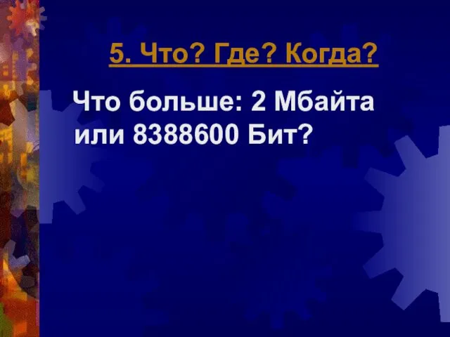 5. Что? Где? Когда? Что больше: 2 Мбайта или 8388600 Бит?