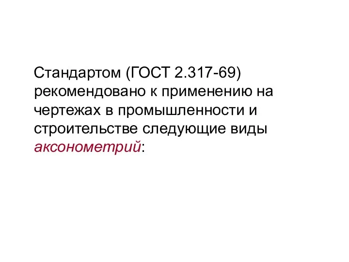 Стандартом (ГОСТ 2.317-69) рекомендовано к применению на чертежах в промышленности и строительстве следующие виды аксонометрий: