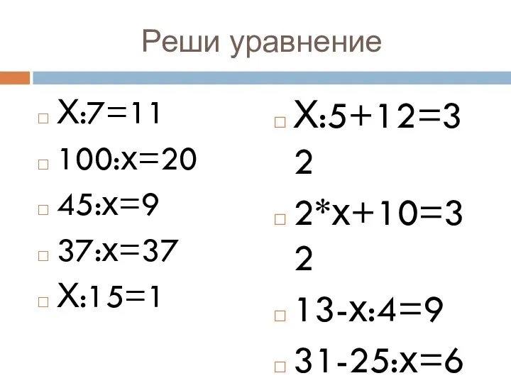 Реши уравнение Х:7=11 100:х=20 45:х=9 37:х=37 Х:15=1 Х:5+12=32 2*х+10=32 13-х:4=9 31-25:х=6