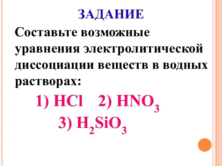 ЗАДАНИЕ Составьте возможные уравнения электролитической диссоциации веществ в водных растворах: 1) HCl 2) HNO3 3) Н2SiO3