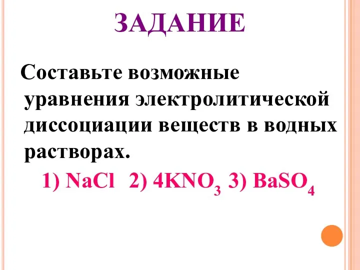 ЗАДАНИЕ Составьте возможные уравнения электролитической диссоциации веществ в водных растворах. 1) NaCl 2) 4KNO3 3) BaSO4