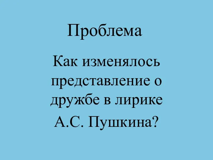 Проблема Как изменялось представление о дружбе в лирике А.С. Пушкина?